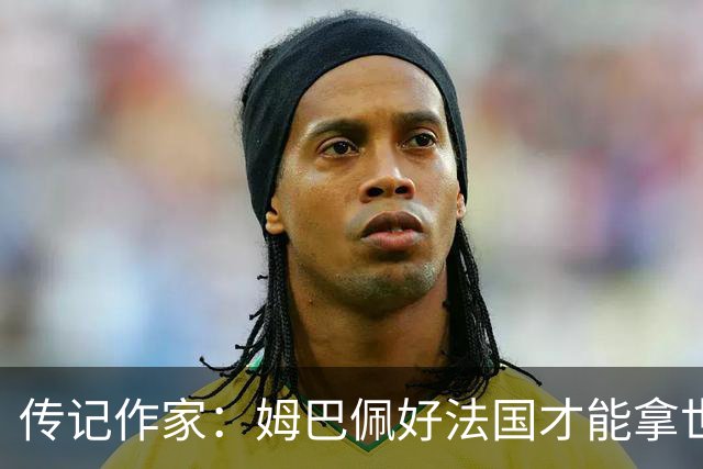 传记作家：姆巴佩好法国才能拿世界杯，坚信他至少会拿到一个金球